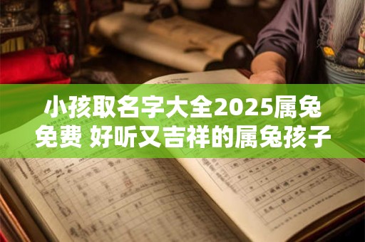 小孩取名字大全2025属兔免费 好听又吉祥的属兔孩子名字