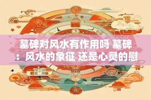 墓碑对风水有作用吗 墓碑：风水的象征 还是心灵的慰藉