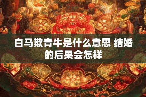 白马欺青牛是什么意思 结婚的后果会怎样
