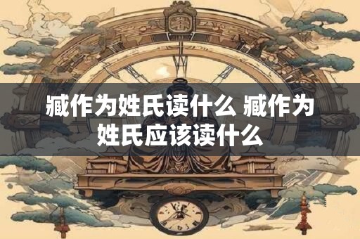 臧作为姓氏读什么 臧作为姓氏应该读什么