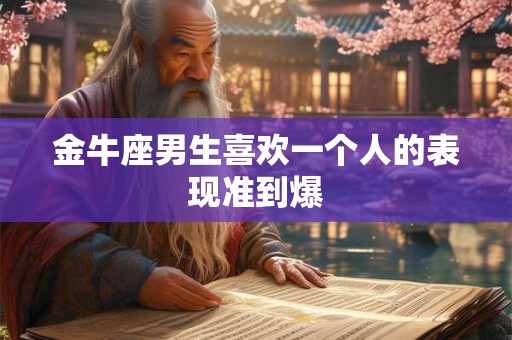金牛座男生喜欢一个人的表现准到爆