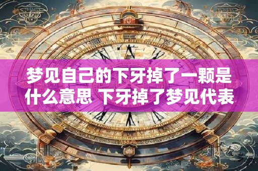 梦见自己的下牙掉了一颗是什么意思 下牙掉了梦见代表什么