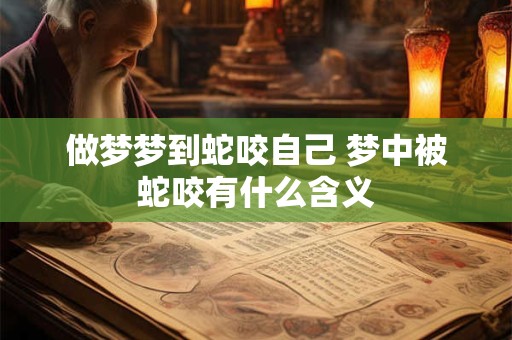 做梦梦到蛇咬自己 梦中被蛇咬有什么含义