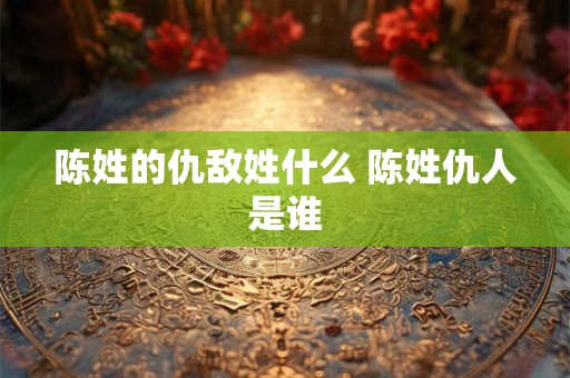 陈姓的仇敌姓什么 陈姓仇人是谁