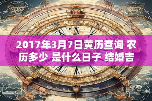 2017年3月7日黄历查询 农历多少 是什么日子 结婚吉时 2017年3月7日黄历查询 农历多少 是什么日子 结婚吉时