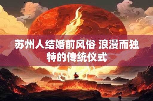 苏州人结婚前风俗 浪漫而独特的传统仪式