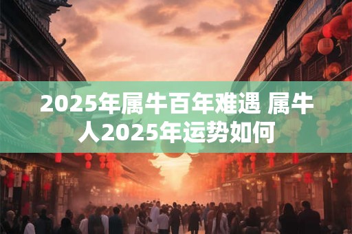 2025年属牛百年难遇 属牛人2025年运势如何