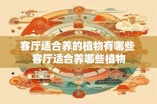 客厅适合养的植物有哪些 客厅适合养哪些植物
