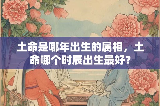 土命是哪年出生的属相,土命哪个时辰出生最好? 土命是哪年出生的属相,土命哪个时辰出生最好?