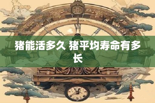 猪能活多久 猪平均寿命有多长