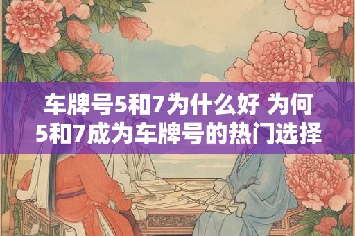 车牌号5和7为什么好 为何5和7成为车牌号的热门选择