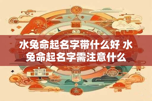 水兔命起名字带什么好 水兔命起名字需注意什么