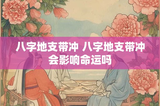 八字地支带冲 八字地支带冲会影响命运吗