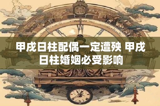 甲戌日柱配偶一定遭殃 甲戌日柱婚姻必受影响