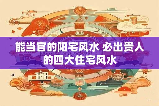 能当官的阳宅风水 必出贵人的四大住宅风水 能当官的阳宅风水 必出贵人的四大住宅风水