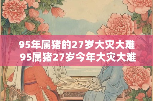 95年属猪的27岁大灾大难 95属猪27岁今年大灾大难