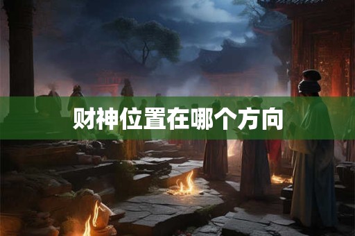 财神位置在哪个方向 财神位置在哪个方向