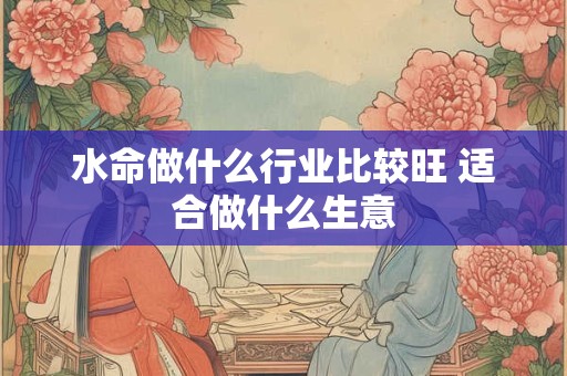水命做什么行业比较旺 适合做什么生意
