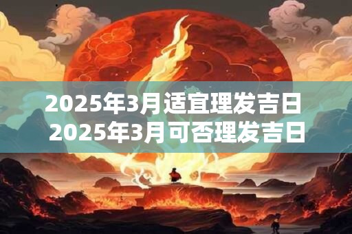 2025年3月适宜理发吉日 2025年3月可否理发吉日