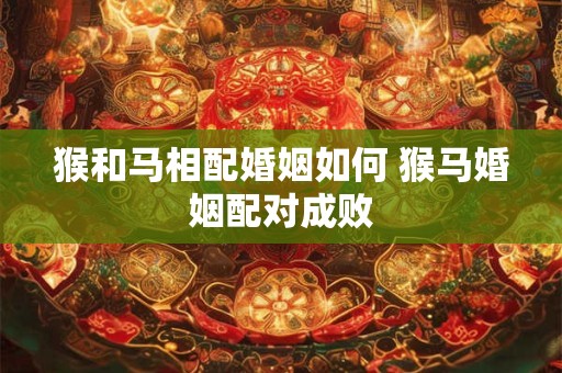 猴和马相配婚姻如何 猴马婚姻配对成败