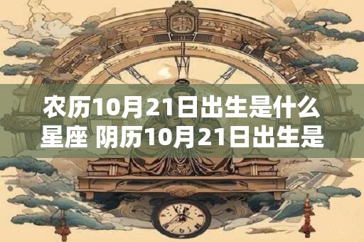 农历10月21日出生是什么星座 阴历10月21日出生是什么星座