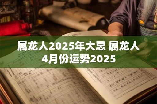 属龙人2025年大忌 属龙人4月份运势2025