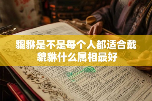 貔貅是不是每个人都适合戴 貔貅什么属相最好