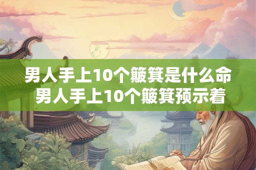 男人手上10个簸箕是什么命 男人手上10个簸箕预示着什么