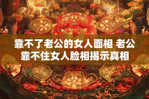 靠不了老公的女人面相 老公靠不住女人脸相揭示真相