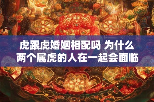 虎跟虎婚姻相配吗 为什么两个属虎的人在一起会面临挑战