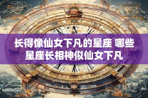 长得像仙女下凡的星座 哪些星座长相神似仙女下凡