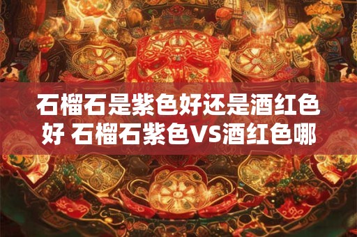 石榴石是紫色好还是酒红色好 石榴石紫色VS酒红色哪种更好