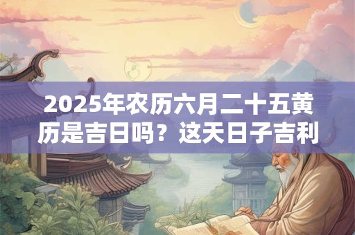 2025年农历六月二十五黄历是吉日吗？这天日子吉利吗