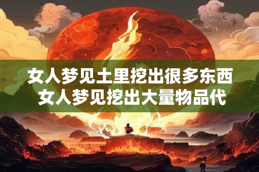 女人梦见土里挖出很多东西 女人梦见挖出大量物品代表什么