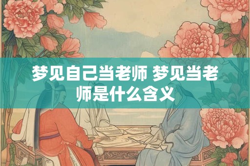 梦见自己当老师 梦见当老师是什么含义