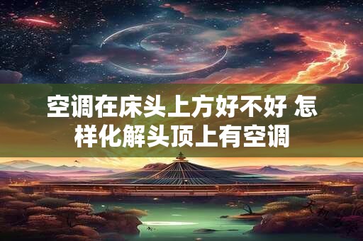 空调在床头上方好不好 怎样化解头顶上有空调