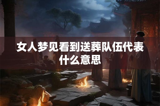 女人梦见看到送葬队伍代表什么意思