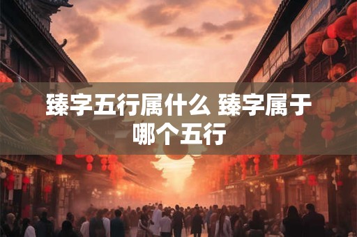 臻字五行属什么 臻字属于哪个五行