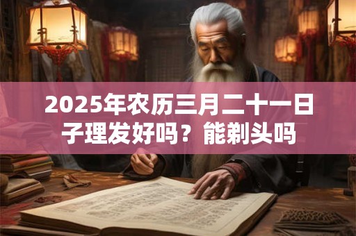 2025年农历三月二十一日子理发好吗？能剃头吗