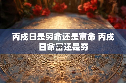 丙戌日是穷命还是富命 丙戌日命富还是穷