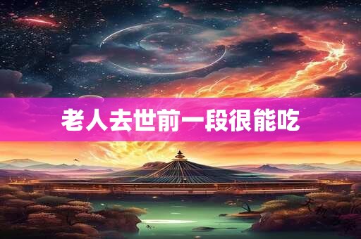 老人去世前一段很能吃