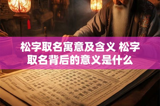 松字取名寓意及含义 松字取名背后的意义是什么 松字取名寓意及含义 松字取名背后的意义是什么