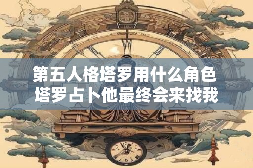 第五人格塔罗用什么角色 塔罗占卜他最终会来找我
