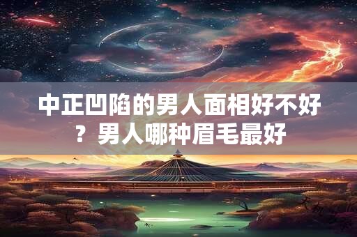 中正凹陷的男人面相好不好？男人哪种眉毛最好