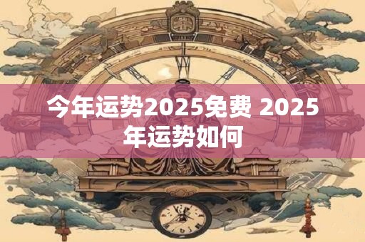 今年运势2025免费 2025年运势如何