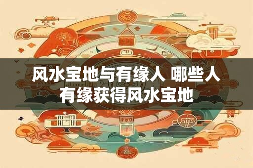 风水宝地与有缘人 哪些人有缘获得风水宝地