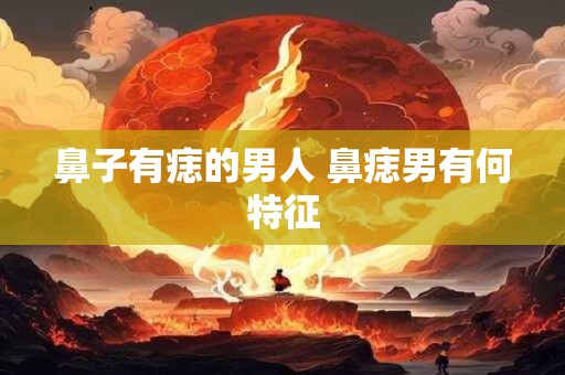 鼻子有痣的男人 鼻痣男有何特征 鼻子有痣的男人 鼻痣男有何特征