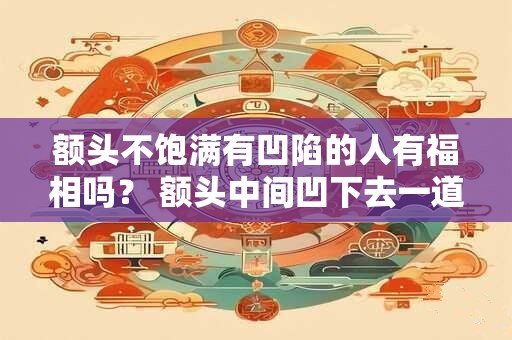 额头不饱满有凹陷的人有福相吗? 额头中间凹下去一道沟面相 额头不饱满有凹陷的人有福相吗? 额头中间凹下去一道沟面相