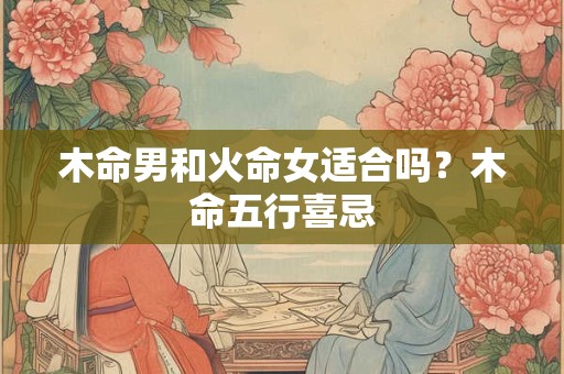 木命男和火命女适合吗？木命五行喜忌