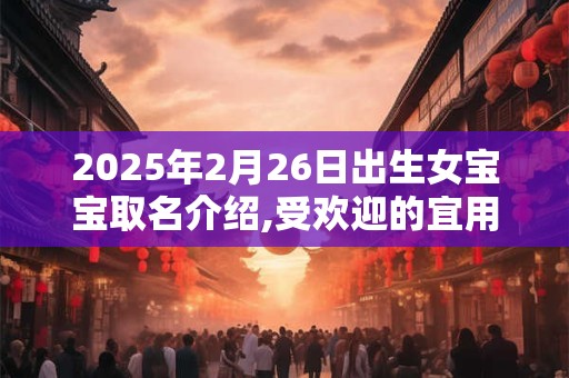2025年2月26日出生女宝宝取名介绍,受欢迎的宜用字